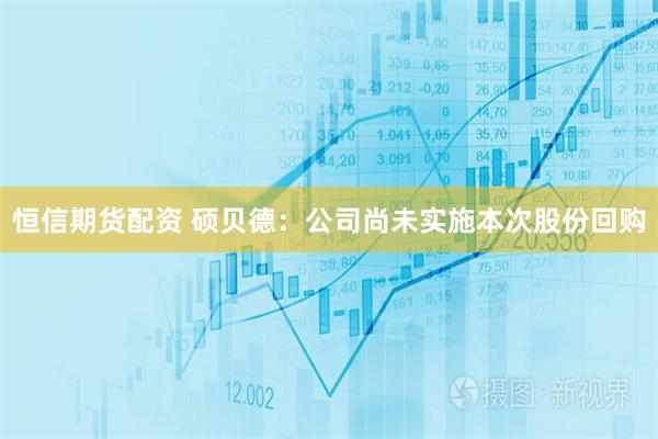恒信期货配资 硕贝德：公司尚未实施本次股份回购