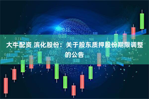 大牛配资 滨化股份：关于股东质押股份期限调整的公告