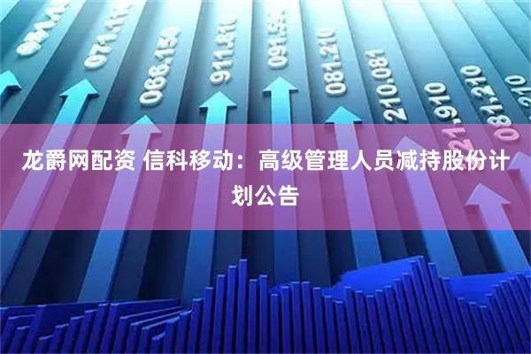 龙爵网配资 信科移动：高级管理人员减持股份计划公告