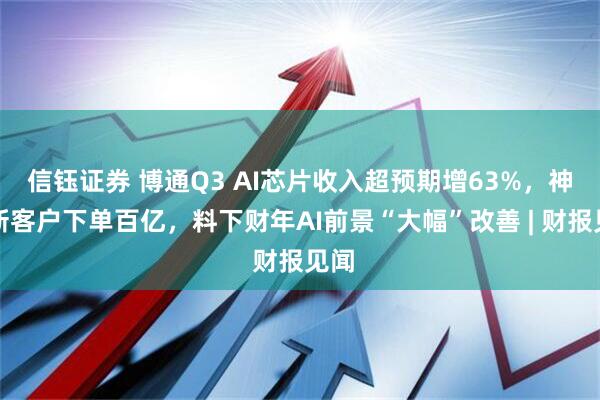 信钰证券 博通Q3 AI芯片收入超预期增63%，神秘新客户下单百亿，料下财年AI前景“大幅”改善 | 财报见闻