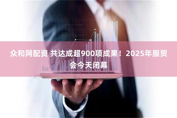 众和网配资 共达成超900项成果！2025年服贸会今天闭幕
