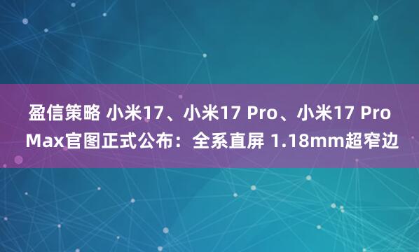 盈信策略 小米17、小米17 Pro、小米17 Pro Max官图正式公布：全系直屏 1.18mm超窄边