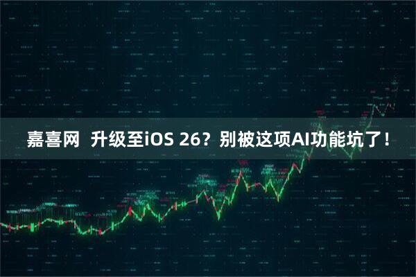 嘉喜网  升级至iOS 26？别被这项AI功能坑了！