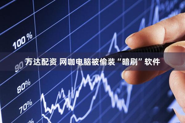 万达配资 网咖电脑被偷装“暗刷”软件