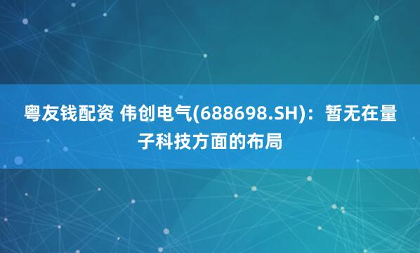 粤友钱配资 伟创电气(688698.SH)：暂无在量子科技方面的布局