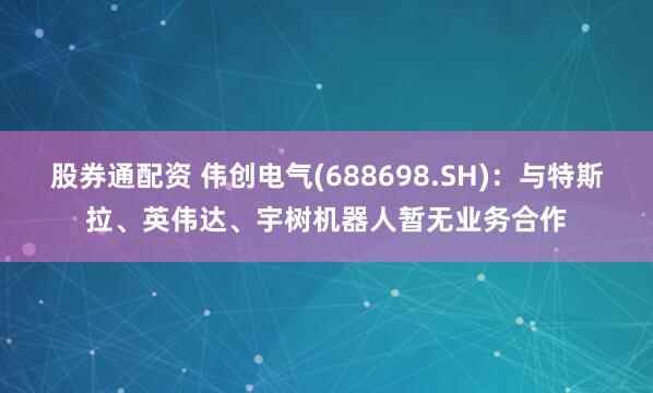 股券通配资 伟创电气(688698.SH)：与特斯拉、英伟达、宇树机器人暂无业务合作