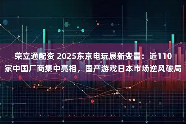荣立通配资 2025东京电玩展新变量：近110家中国厂商集中亮相，国产游戏日本市场逆风破局