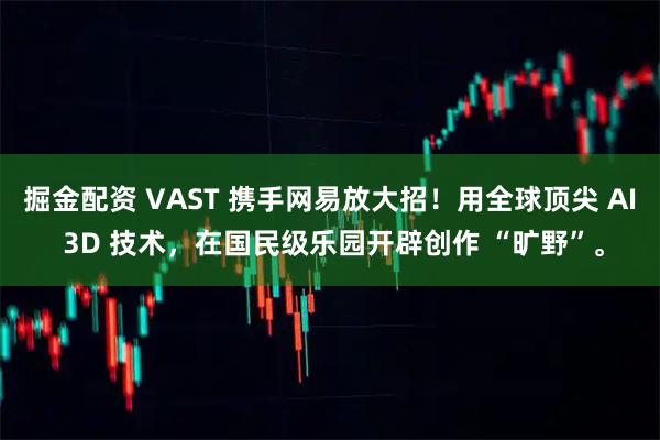 掘金配资 VAST 携手网易放大招！用全球顶尖 AI 3D 技术，在国民级乐园开辟创作 “旷野”。