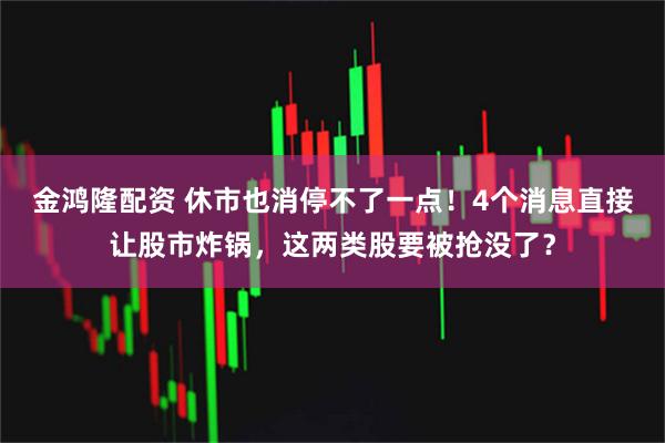 金鸿隆配资 休市也消停不了一点！4个消息直接让股市炸锅，这两类股要被抢没了？
