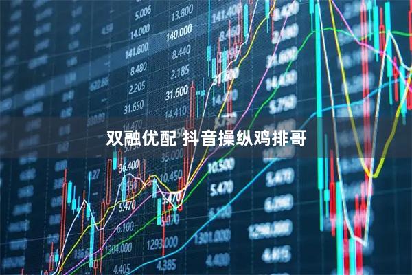 双融优配 抖音操纵鸡排哥