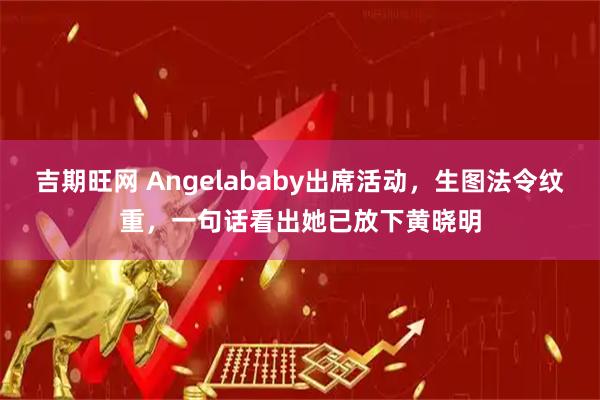 吉期旺网 Angelababy出席活动，生图法令纹重，一句话看出她已放下黄晓明