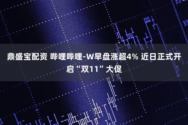 鼎盛宝配资 哔哩哔哩-W早盘涨超4% 近日正式开启“双11”大促
