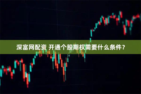 深富网配资 开通个股期权需要什么条件？