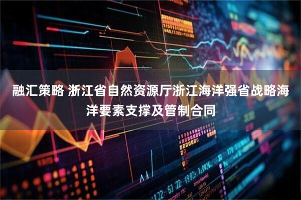 融汇策略 浙江省自然资源厅浙江海洋强省战略海洋要素支撑及管制合同