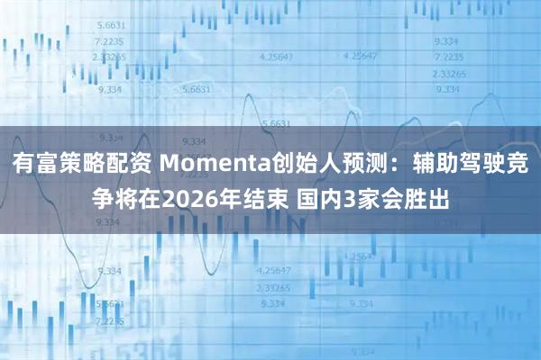 有富策略配资 Momenta创始人预测：辅助驾驶竞争将在2026年结束 国内3家会胜出