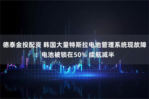 德泰金投配资 韩国大量特斯拉电池管理系统现故障：电池被锁在50% 续航减半