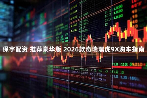 保宇配资 推荐豪华版 2026款奇瑞瑞虎9X购车指南