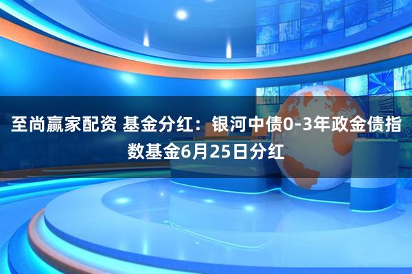 至尚赢家配资 基金分红：银河中债0-3年政金债指数基金6月25日分红