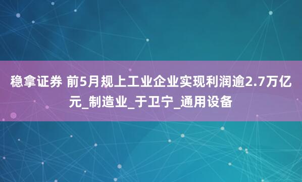 稳拿证券 前5月规上工业企业实现利润逾2.7万亿元_制造业_于卫宁_通用设备