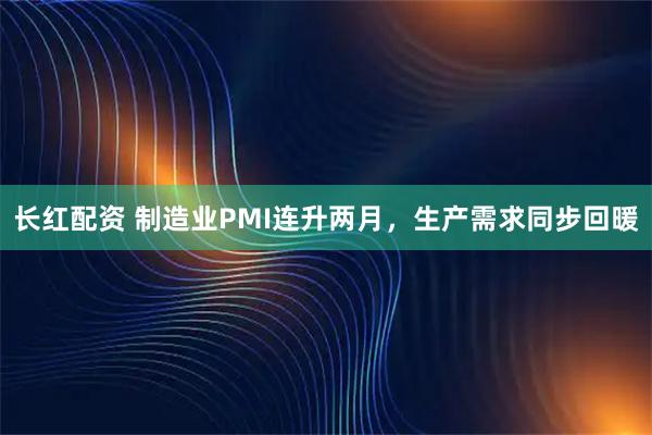 长红配资 制造业PMI连升两月，生产需求同步回暖