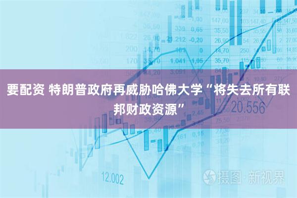 要配资 特朗普政府再威胁哈佛大学“将失去所有联邦财政资源”