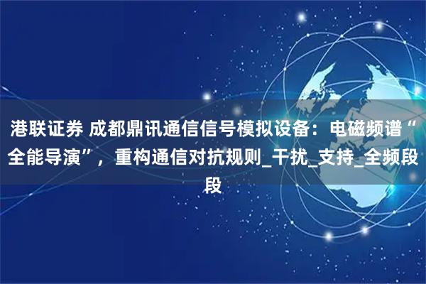 港联证券 成都鼎讯通信信号模拟设备：电磁频谱“全能导演”，重构通信对抗规则_干扰_支持_全频段