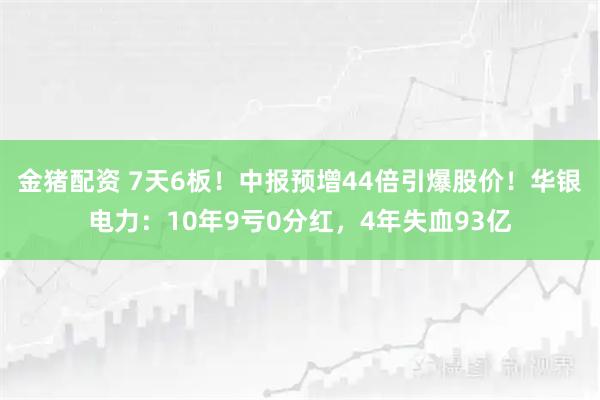 金猪配资 7天6板！中报预增44倍引爆股价！华银电力：10年9亏0分红，4年失血93亿