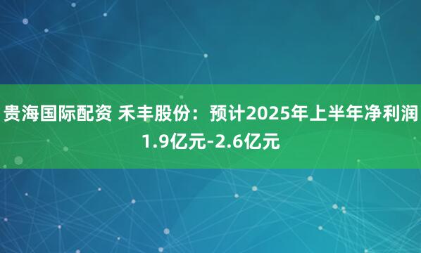 贵海国际配资 禾丰股份：预计2025年上半年净利润1.9亿元-2.6亿元