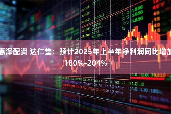 惠泽配资 达仁堂:预计2025年上半年净利润同比增加180%-204%