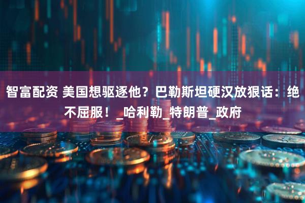 智富配资 美国想驱逐他？巴勒斯坦硬汉放狠话：绝不屈服！_哈利勒_特朗普_政府