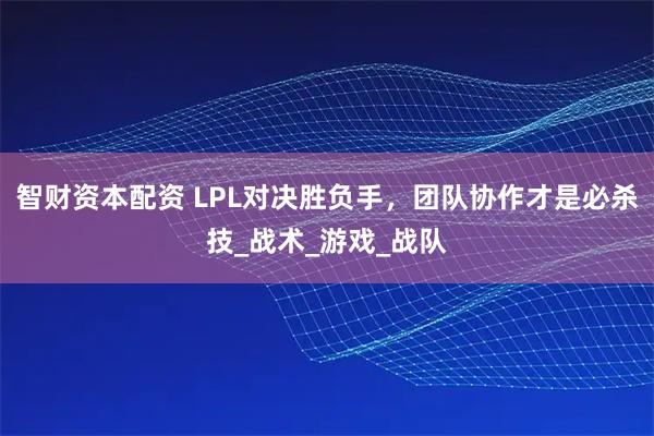 智财资本配资 LPL对决胜负手，团队协作才是必杀技_战术_游戏_战队