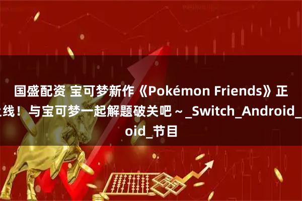 国盛配资 宝可梦新作《Pokémon Friends》正式上线！与宝可梦一起解题破关吧～_Switch_Android_节目