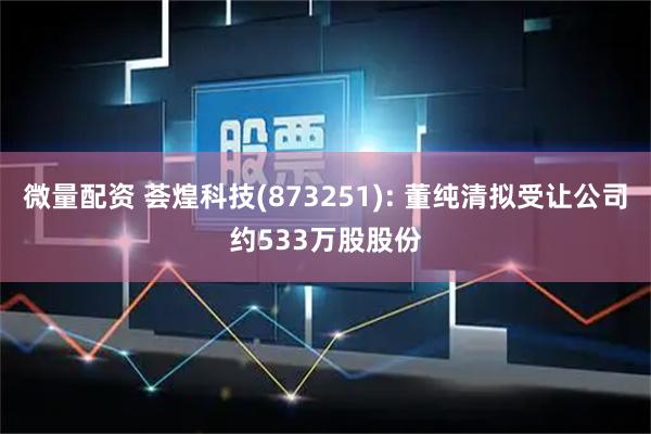 微量配资 荟煌科技(873251): 董纯清拟受让公司约533万股股份