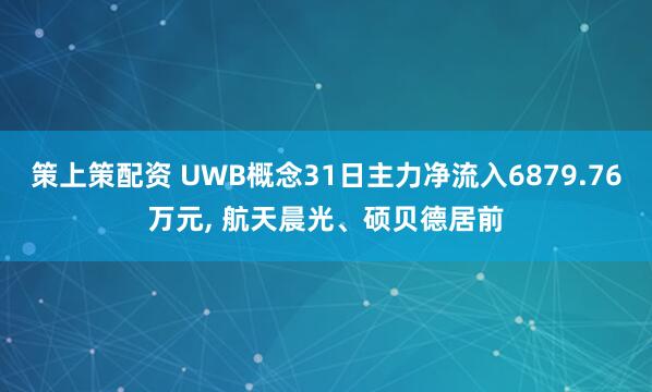 策上策配资 UWB概念31日主力净流入6879.76万元, 航天晨光、硕贝德居前