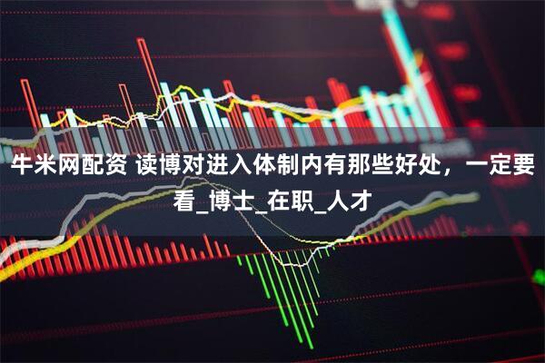 牛米网配资 读博对进入体制内有那些好处，一定要看_博士_在职_人才