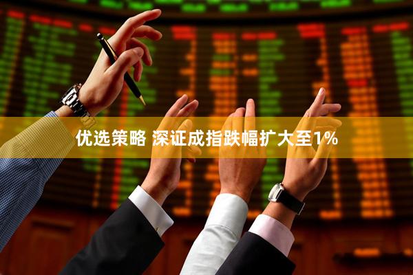 优选策略 深证成指跌幅扩大至1%