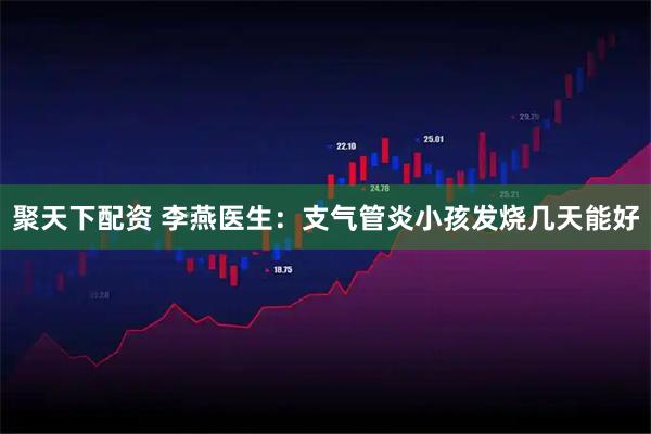 聚天下配资 李燕医生:支气管炎小孩发烧几天能好