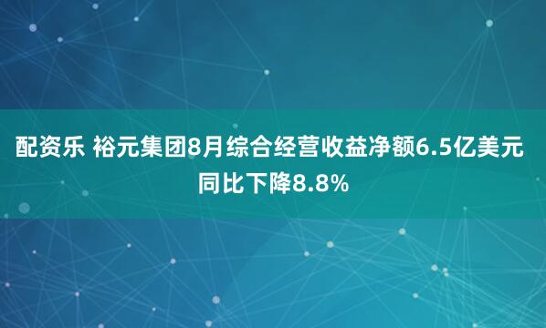 配资乐 裕元集团8月综合经营收益净额6.5亿美元 同比下降8.8%