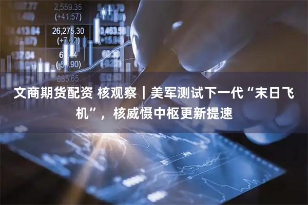 文商期货配资 核观察｜美军测试下一代“末日飞机”，核威慑中枢更新提速
