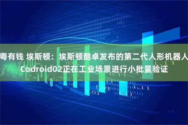 粤有钱 埃斯顿：埃斯顿酷卓发布的第二代人形机器人Codroid02正在工业场景进行小批量验证