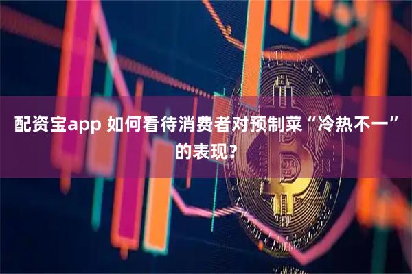 配资宝app 如何看待消费者对预制菜“冷热不一”的表现?