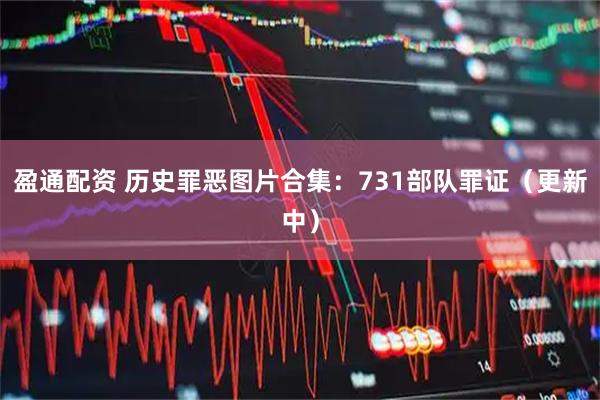 盈通配资 历史罪恶图片合集：731部队罪证（更新中）