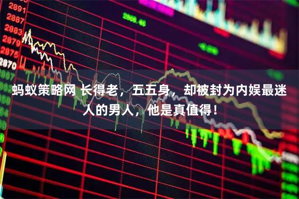 蚂蚁策略网 长得老，五五身，却被封为内娱最迷人的男人，他是真值得！