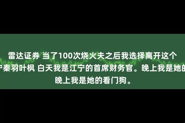 雷达证券 当了100次烧火夫之后我选择离开这个世界 江宁秦羽叶枫 白天我是江宁的首席财务官。晚上我是她的看门狗。