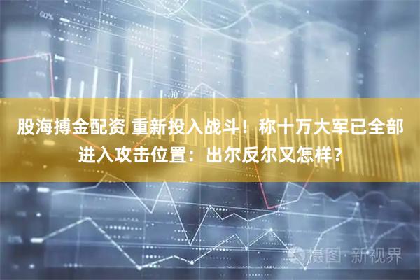 股海搏金配资 重新投入战斗!称十万大军已全部进入攻击位置:出尔反尔又怎样?
