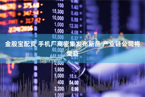 金股宝配资 手机厂商密集发布新品 产业链公司将受益
